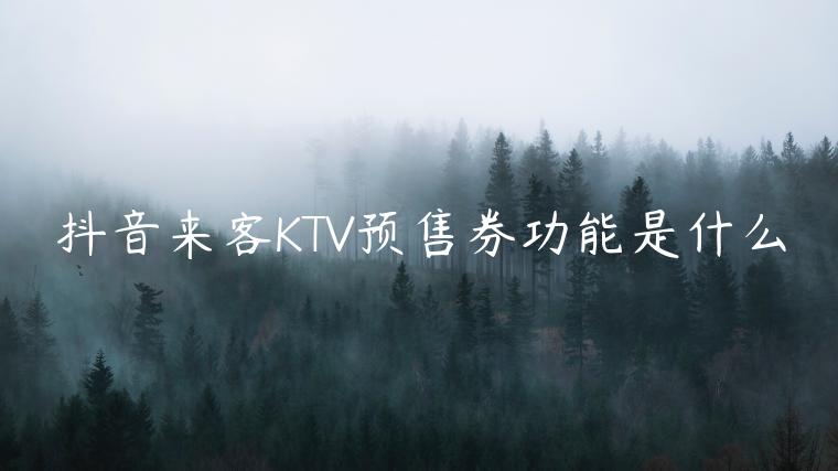 抖音來客KTV預(yù)售券功能是什么